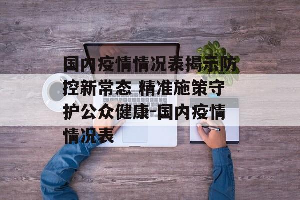 国内疫情情况表揭示防控新常态 精准施策守护公众健康-国内疫情情况表 国内疫情情况表揭示防控新常态 精准施策守护公众健康-国内疫情情况表
